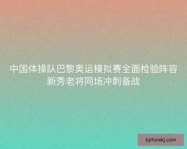 中国体操队巴黎奥运模拟赛全面检验阵容新秀老将同场冲刺备战