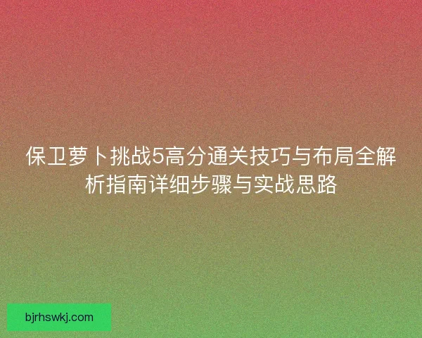 保卫萝卜挑战5高分通关技巧与布局全解析指南详细步骤与实战思路