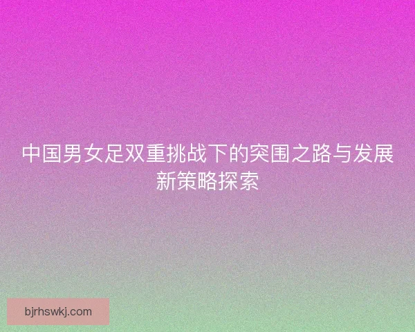 中国男女足双重挑战下的突围之路与发展新策略探索
